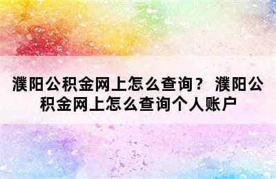 濮阳公积金网上怎么查询？ 濮阳公积金网上怎么查询个人账户